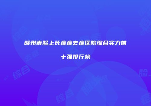 赣州市脸上长痘痘去痘医院综合实力前十强排行榜