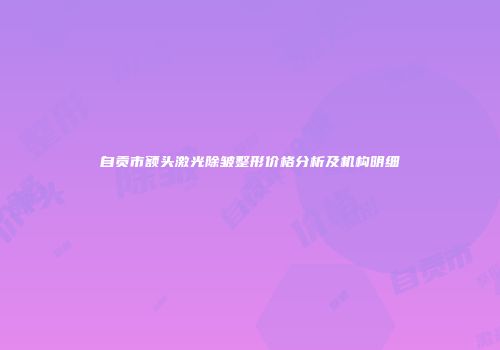 自贡市额头激光除皱整形价格分析及机构明细