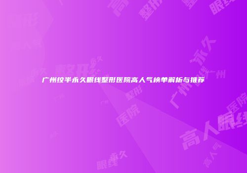 广州纹半永久眼线整形医院高人气榜单解析与推荐