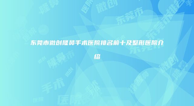 东莞市微创隆鼻手术医院排名前十及整形医院介绍