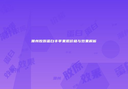 潮州胶原蛋白丰苹果肌价格与效果解析