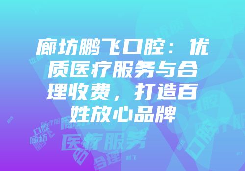 廊坊鹏飞口腔：优质医疗服务与合理收费，打造百姓放心品牌