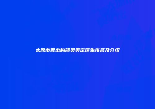 太原市取出胸部奥美定医生排名及介绍