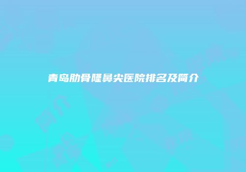 青岛肋骨隆鼻尖医院排名及简介