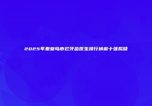 2025年秦皇岛市烂牙齿医生排行榜前十强揭晓
