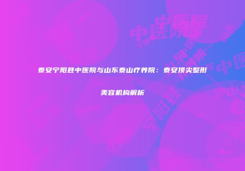 泰安宁阳县中医院与山东泰山疗养院：泰安顶尖整形美容机构解析