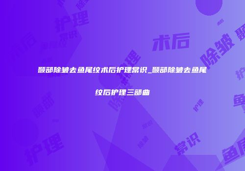 颞部除皱去鱼尾纹术后护理常识_颞部除皱去鱼尾纹后护理三部曲