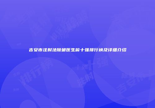 吉安市注射法除皱医生前十强排行榜及详细介绍