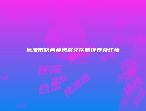 鹰潭市铬合金烤瓷牙医院推荐及详情
