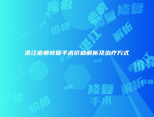 湛江疤痕修复手术价格解析及治疗方式