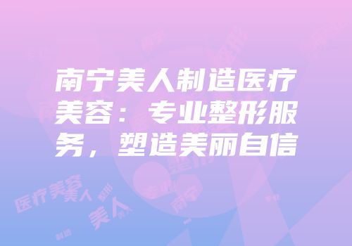 南宁美人制造医疗美容：专业整形服务，塑造美丽自信