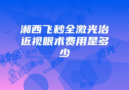 湘西飞秒全激光治近视眼术费用是多少