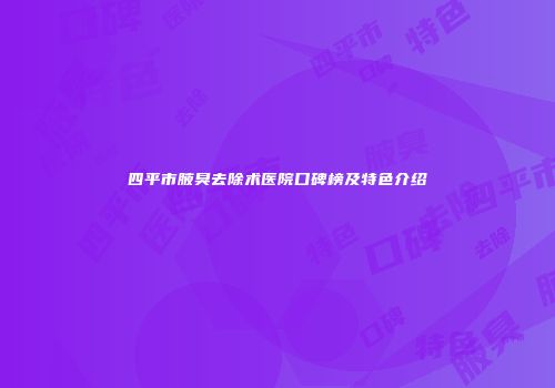 四平市腋臭去除术医院口碑榜及特色介绍