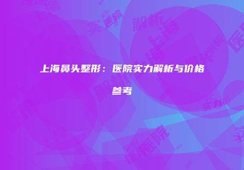 上海鼻头整形：医院实力解析与价格参考