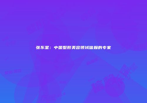 张东星：中国整形美容领域信赖的专家