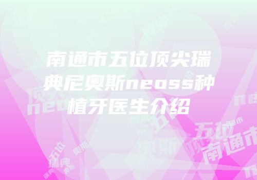 南通市五位顶尖瑞典尼奥斯neoss种植牙医生介绍