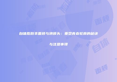 自体脂肪丰面颊与填额头：重塑青春轮廓的秘诀与注意事项