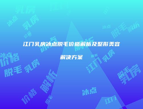 江门乳房冰点脱毛价格解析及整形美容解决方案