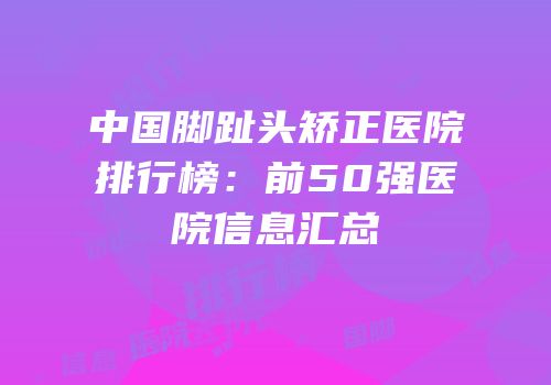 中国脚趾头矫正医院排行榜：前50强医院信息汇总