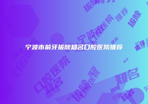 宁波市前牙拔除知名口腔医院推荐