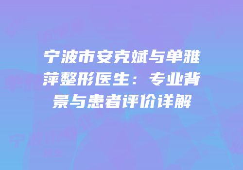 宁波市安克斌与单雅萍整形医生：专业背景与患者评价详解