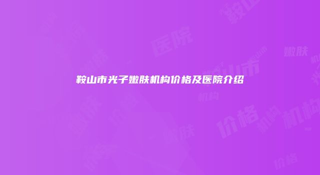 鞍山市光子嫩肤机构价格及医院介绍