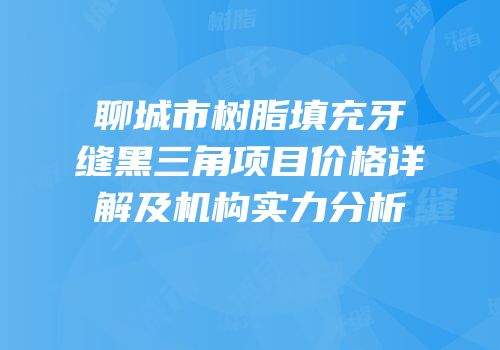 聊城市树脂填充牙缝黑三角项目价格详解及机构实力分析