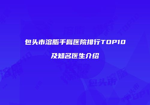 包头市溶脂手臂医院排行TOP10及知名医生介绍