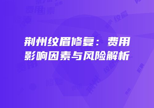 荆州纹眉修复：费用影响因素与风险解析