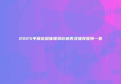 2025年保定超体隆鼻价格表及推荐医院一览