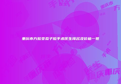 重庆市方脸变瓜子脸手术医生排名及价格一览