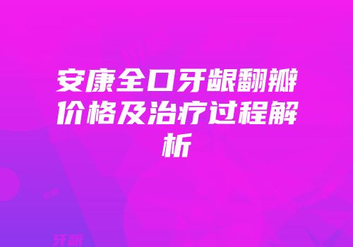 安康全口牙龈翻瓣价格及治疗过程解析