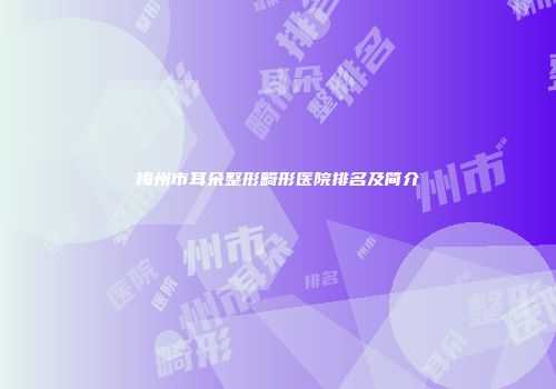 梅州市耳朵整形畸形医院排名及简介