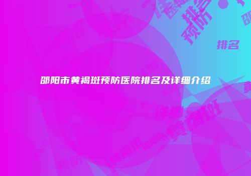 邵阳市黄褐斑预防医院排名及详细介绍