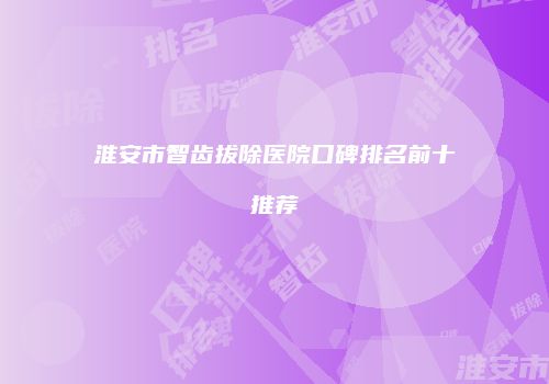 淮安市智齿拔除医院口碑排名前十推荐
