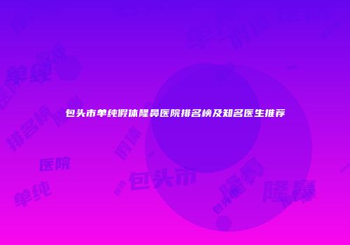 包头市单纯假体隆鼻医院排名榜及知名医生推荐
