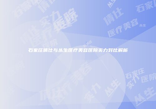 石家庄倩仕与丛生医疗美容医院实力对比解析