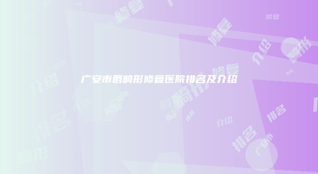 广安市唇畸形修复医院排名及介绍