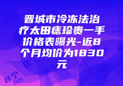 晋城市冷冻法治疗太田痣珍贵一手价格表曝光-近8个月均价为1830元