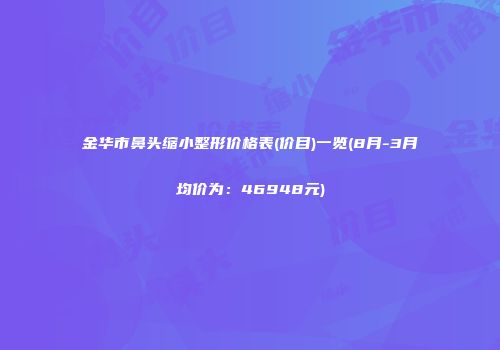 金华市鼻头缩小整形价格表(价目)一览(8月-3月均价为：46948元)