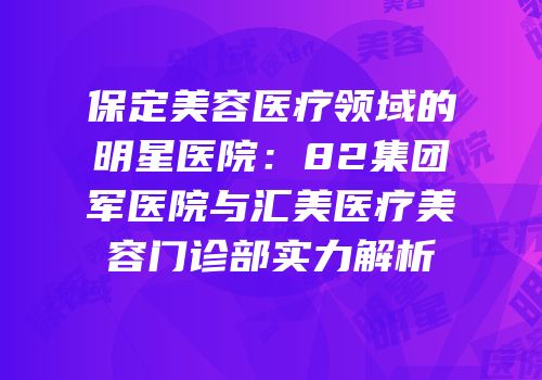 保定美容医疗领域的明星医院：82集团军医院与汇美医疗美容门诊部实力解析