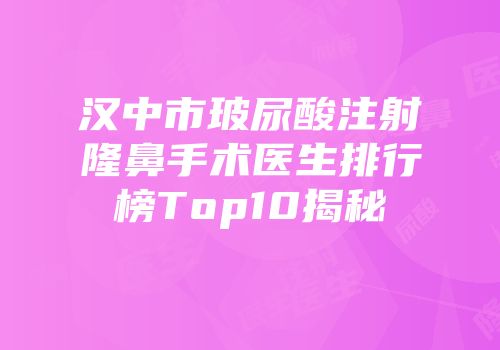 汉中市玻尿酸注射隆鼻手术医生排行榜Top10揭秘