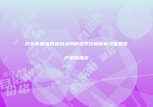 黔东南苗族侗族自治州种植牙价格解析及优质医疗机构推荐