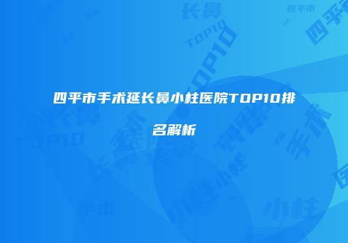 四平市手术延长鼻小柱医院TOP10排名解析