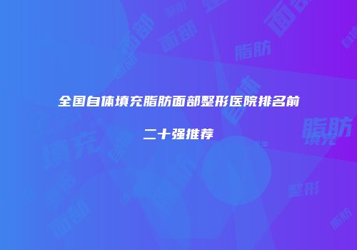 全国自体填充脂肪面部整形医院排名前二十强推荐