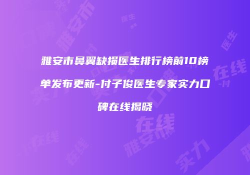 雅安市鼻翼缺损医生排行榜前10榜单发布更新-付子俊医生专家实力口碑在线揭晓
