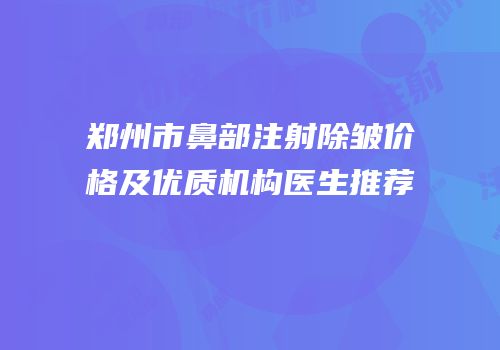 郑州市鼻部注射除皱价格及优质机构医生推荐