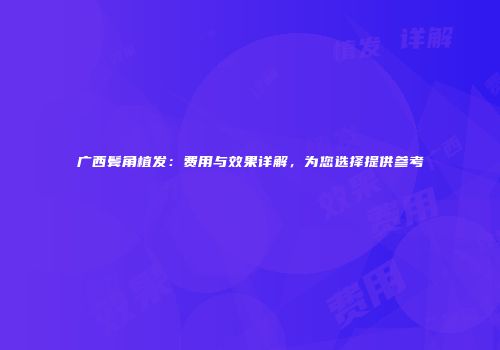 广西鬓角植发：费用与效果详解，为您选择提供参考