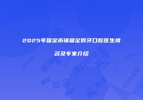 2025年保定市镶固定假牙口腔医生排名及专家介绍