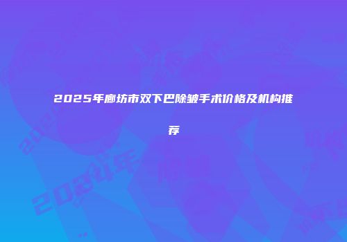2025年廊坊市双下巴除皱手术价格及机构推荐